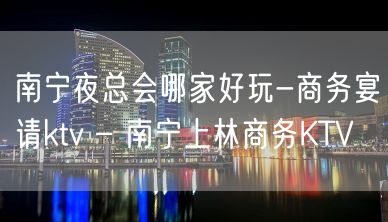 南宁夜总会哪家好玩-商务宴请ktv – 南宁上林商务KTV