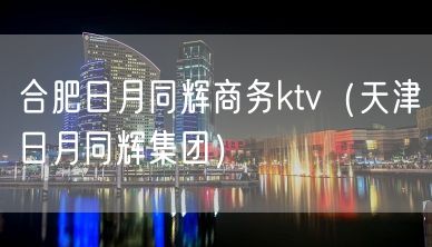 合肥日月同辉商务ktv（天津日月同辉集团）