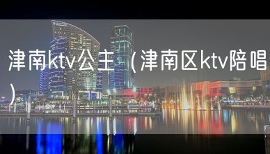 津南ktv公主（津南区ktv陪唱）