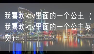 我喜欢ktv里面的一个公主（我喜欢ktv里面的一个公主英文）