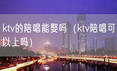 ktv的陪唱能娶吗（ktv陪唱可以上吗）