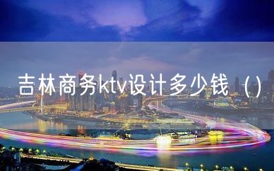 吉林商务ktv设计多少钱（）