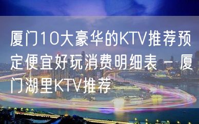 厦门10大豪华的KTV推荐预定便宜好玩消费明细表 – 厦门湖里KTV推荐