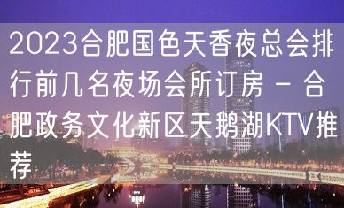 2023合肥国色天香夜总会排行前几名夜场会所订房 – 合肥政务文化新区天鹅湖KTV推荐