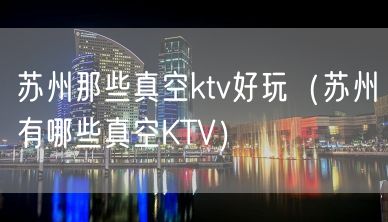 苏州那些真空ktv好玩（苏州有哪些真空KTV）