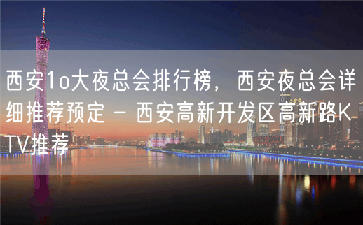 西安1o大夜总会排行榜，西安夜总会详细推荐预定 – 西安高新开发区高新路KTV推荐