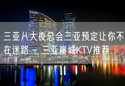 三亚八大夜总会三亚预定让你不在迷路 – 三亚崖城KTV推荐