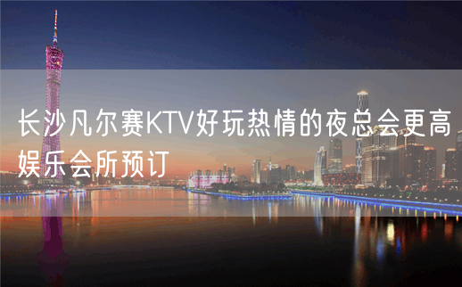 长沙凡尔赛KTV好玩热情的夜总会更高娱乐会所预订