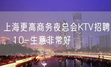 上海更高商务夜总会KTV招聘，10-生意非常好