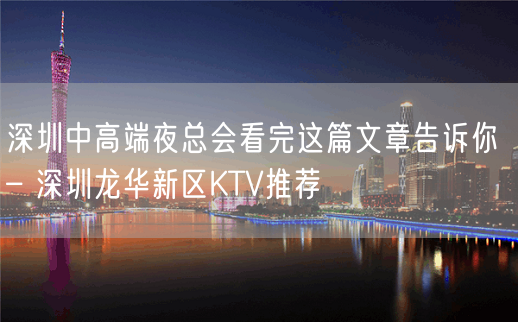 深圳中高端夜总会看完这篇文章告诉你 – 深圳龙华新区KTV推荐