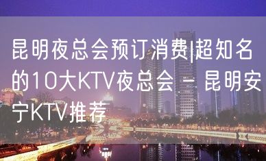 昆明夜总会预订消费|超知名的10大KTV夜总会 – 昆明安宁KTV推荐