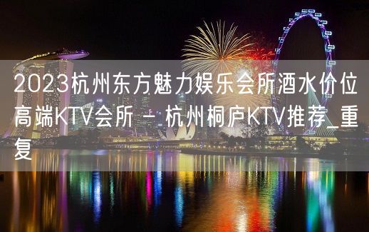 2023杭州东方魅力娱乐会所酒水价位高端KTV会所 – 杭州桐庐KTV推荐_重复