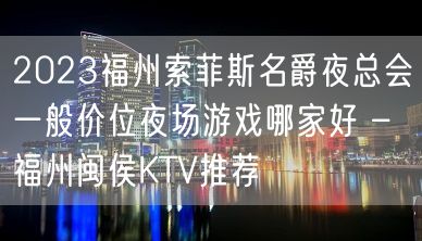 2023福州索菲斯名爵夜总会一般价位夜场游戏哪家好 – 福州闽侯KTV推荐