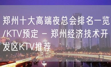 郑州十大高端夜总会排名一览/KTV预定 – 郑州经济技术开发区KTV推荐