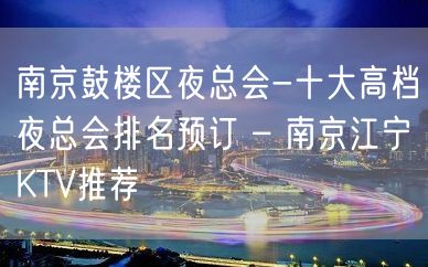 南京鼓楼区夜总会-十大高档夜总会排名预订 – 南京江宁KTV推荐