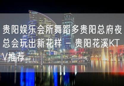 贵阳娱乐会所舞蹈多贵阳总府夜总会玩出新花样 – 贵阳花溪KTV推荐