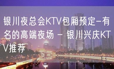 银川夜总会KTV包厢预定-有名的高端夜场 – 银川兴庆KTV推荐