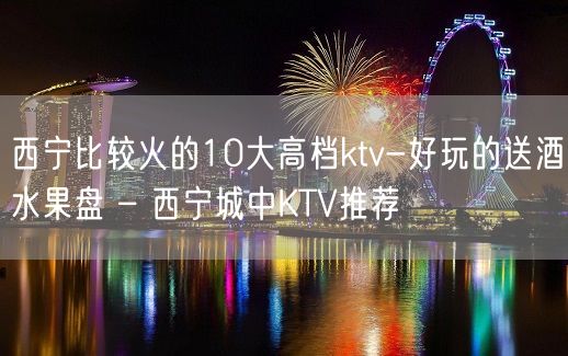 西宁比较火的10大高档ktv-好玩的送酒水果盘 – 西宁城中KTV推荐