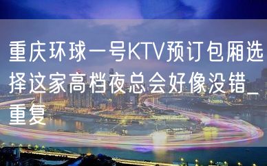 重庆环球一号KTV预订包厢选择这家高档夜总会好像没错_重复