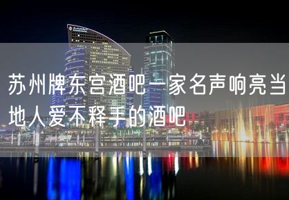 苏州牌东宫酒吧一家名声响亮当地人爱不释手的酒吧