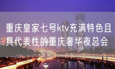 重庆皇家七号ktv充满特色且具代表性的重庆奢华夜总会