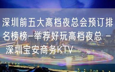 深圳前五大高档夜总会预订排名榜榜-举荐好玩高档夜总 – 深圳宝安商务KTV