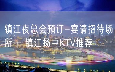 镇江夜总会预订-宴请招待场所 – 镇江扬中KTV推荐