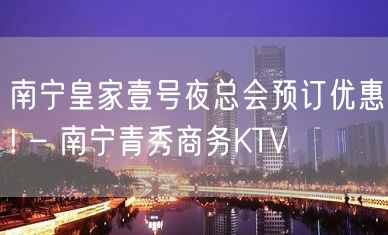 南宁皇家壹号夜总会预订优惠! – 南宁青秀商务KTV