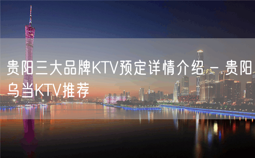 贵阳三大品牌KTV预定详情介绍 – 贵阳乌当KTV推荐