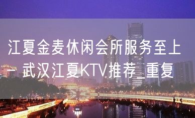 江夏金麦休闲会所服务至上 – 武汉江夏KTV推荐_重复