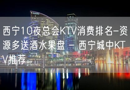 西宁10夜总会KTV消费排名-资源多送酒水果盘 – 西宁城中KTV推荐