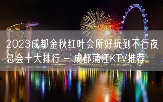 2023成都金秋红叶会所好玩到不行夜总会十大排行 – 成都蒲江KTV推荐