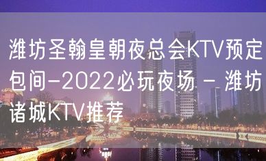 潍坊圣翰皇朝夜总会KTV预定包间-2022必玩夜场 – 潍坊诸城KTV推荐