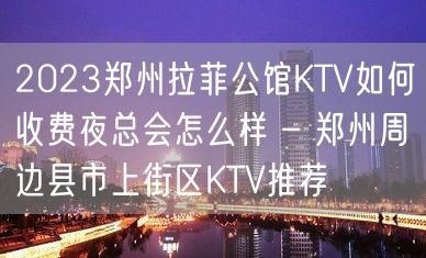 2023郑州拉菲公馆KTV如何收费夜总会怎么样 – 郑州周边县市上街区KTV推荐