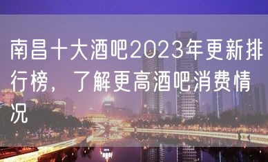 南昌十大酒吧2023年更新排行榜，了解更高酒吧消费情况