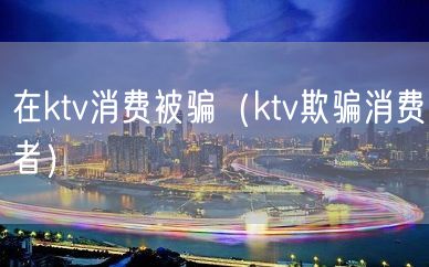 在ktv消费被骗（ktv欺骗消费者）