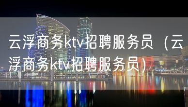 云浮商务ktv招聘服务员（云浮商务ktv招聘服务员）