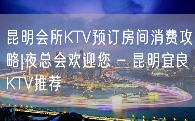 昆明会所KTV预订房间消费攻略|夜总会欢迎您 – 昆明宜良KTV推荐