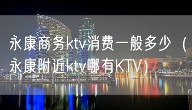 永康商务ktv消费一般多少（永康附近ktv哪有KTV）