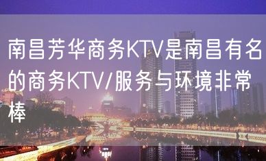 南昌芳华商务KTV是南昌有名的商务KTV/服务与环境非常棒