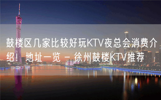 鼓楼区几家比较好玩KTV夜总会消费介绍！地址一览 – 徐州鼓楼KTV推荐