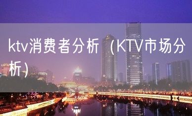 ktv消费者分析（KTV市场分析）