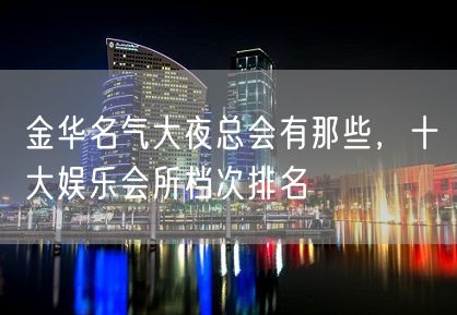 金华名气大夜总会有那些，十大娱乐会所档次排名