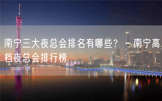 南宁三大夜总会排名有哪些？－南宁高档夜总会排行榜