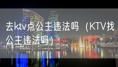 去ktv点公主违法吗（KTV找公主违法吗）