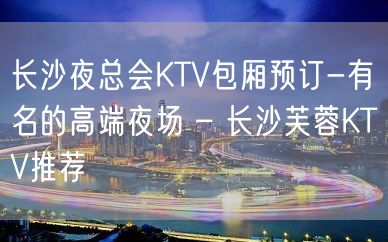 长沙夜总会KTV包厢预订-有名的高端夜场 – 长沙芙蓉KTV推荐