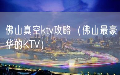 佛山真空ktv攻略（佛山最豪华的KTV）