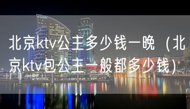 北京ktv公主多少钱一晚（北京ktv包公主一般都多少钱）