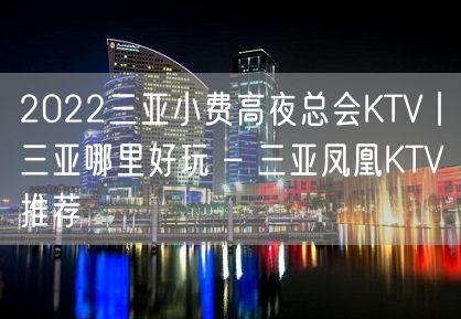 2022三亚小费高夜总会KTV丨三亚哪里好玩 – 三亚凤凰KTV推荐