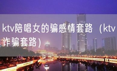 ktv陪唱女的骗感情套路（ktv诈骗套路）